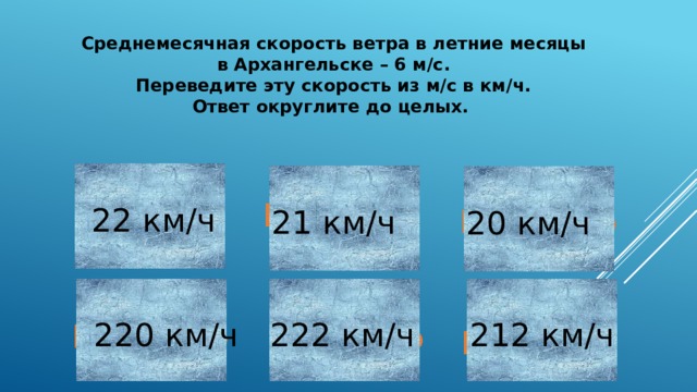 Среднемесячная скорость ветра в летние месяцы  в Архангельске – 6 м/с. Переведите эту скорость из м/с в км/ч. Ответ округлите до целых. ВЕРНО! Неверно 22 км/ч Неверно 21 км/ч 20 км/ч 212 км/ч 220 км/ч 222 км/ч Неверно Неверно Неверно