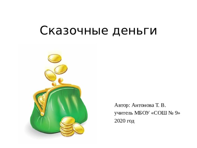 Сказочные деньги Автор: Антонова Т. В. учитель МБОУ «СОШ № 9» 2020 год