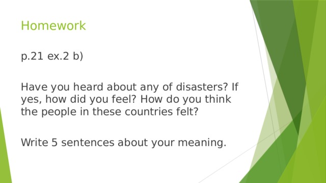 Homework p.21 ex.2 b) Have you heard about any of disasters? If yes, how did you feel? How do you think the people in these countries felt? Write 5 sentences about your meaning.
