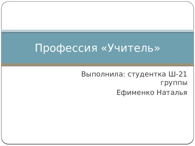 Профессия «Учитель» Выполнила: студентка Ш-21 группы Ефименко Наталья