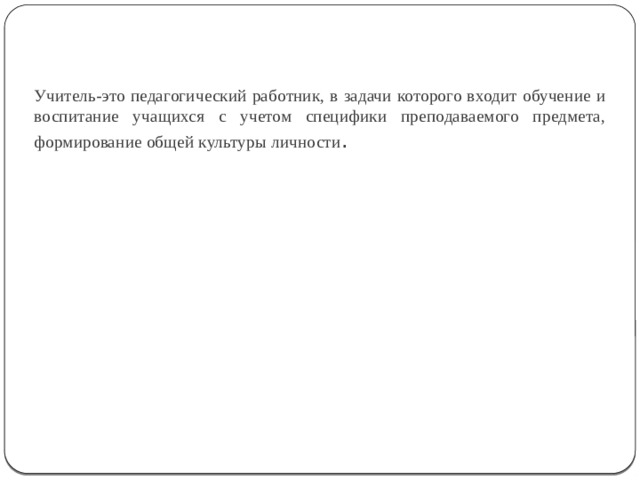 Учитель-это педагогический работник, в задачи которого входит обучение и воспитание учащихся с учетом специфики преподаваемого предмета, формирование общей культуры личности .