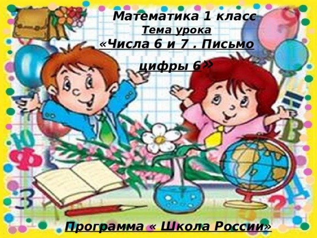 Математика 1 класс Тема урока «Числа 6 и 7 . Письмо цифры 6 » Программа « Школа России»