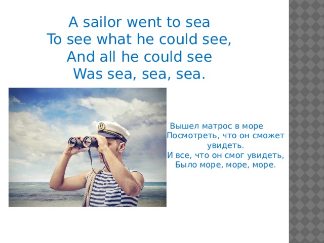 A sailor went to sea To see what he could see, And all he could see Was sea, sea, sea. Вышел матрос в море Посмотреть, что он сможет увидеть. И все, что он смог увидеть, Было море, море, море.