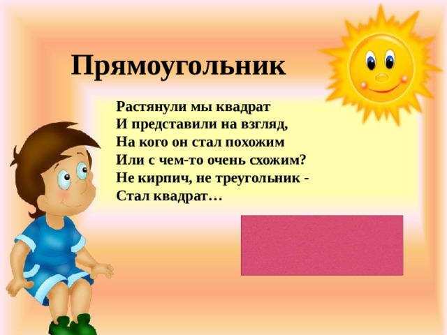 Прямоугольник Растянули мы квадрат И представили на взгляд, На кого он стал похожим Или с чем-то очень схожим? Не кирпич, не треугольник - Стал квадрат…