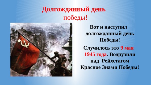 Долгожданный день  победы! Вот и наступил долгожданный день Победы! Случилось это 9 мая 1945 года . Водрузили над Рейхстагом Красное Знамя Победы!