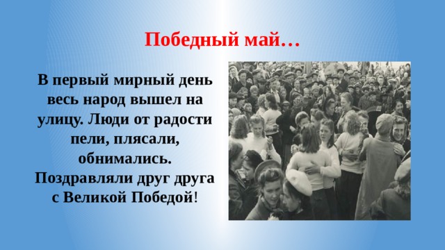 Победный май… В первый мирный день весь народ вышел на улицу. Люди от радости пели, плясали, обнимались. Поздравляли друг друга с Великой Победой !