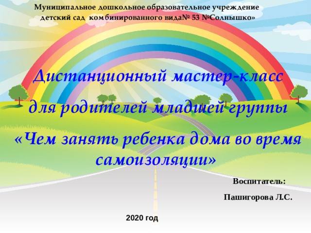 Муниципальное дошкольное образовательное учреждение детский сад комбинированного вида№ 53 №Солнышко» Дистанционный мастер-класс для родителей младшей группы «Чем занять ребенка дома во время самоизоляции»  Воспитатель:  Пашигорова Л.С.      2020 год