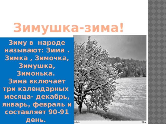 Зимушка-зима! Зиму в народе называют: Зима . Зимка , Зимочка, Зимушка, Зимонька. Зима включает три календарных месяца- декабрь, январь, февраль и составляет 90-91 день.