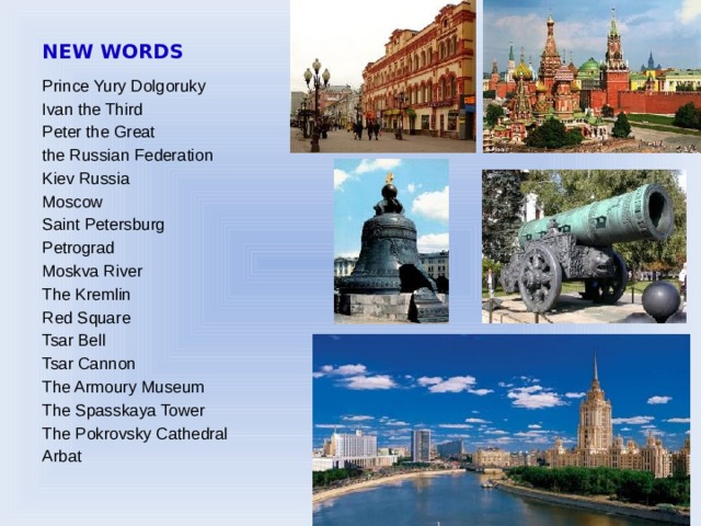 NEW WORDS Prince Yury Dolgoruky Ivan the Third Peter the Great the Russian Federation Kiev Russia Moscow Saint Petersburg Petrograd Moskva River The Kremlin Red Square Tsar Bell Tsar Cannon The Armoury Museum The Spasskaya Tower The Pokrovsky Cathedral Arbat