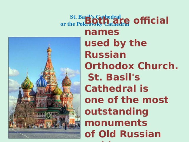 St. Basil’s Cathedral  or the Pokrovsky Cathedral   Both are official names used by the Russian Orthodox Church.  St. Basil's Cathedral is one of the most outstanding monuments of Old Russian architecture.