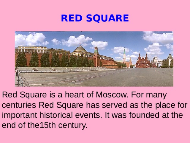 RED SQUARE Red Square is a heart of Moscow. For many centuries Red Square has served as the place for important historical events. It was founded at the end of the15th century.
