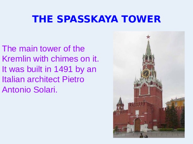 THE SPASSKAYA TOWER The main tower of the Kremlin with chimes on it. It was built in 1491 by an Italian architect Pietro Antonio Solari.