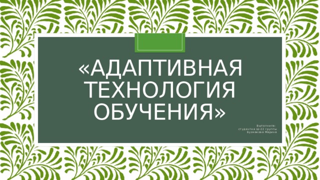 «Адаптивная технология обучения» Выполнила: студентка Ш-22 группы Бузмакова Марина