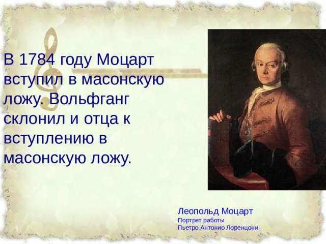 В 1784 году Моцарт вступил в масонскую ложу. Вольфганг склонил и отца к вступлению в масонскую ложу. Леопольд Моцарт  Портрет работы  Пьетро Антонио Лоренцони