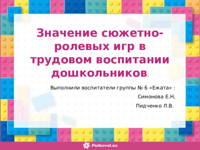 Значение сюжетно- ролевых игр в трудовом воспитании дошкольников . Выполнили воспитатели группы № 6 «Ежата» :  Симонова Е.Н,  Пидченко Л.В.