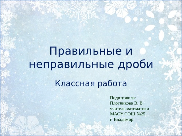 Правильные и неправильные дроби Классная работа Подготовила: Плотникова В. В. учитель математики МАОУ СОШ №25 г. Владимир