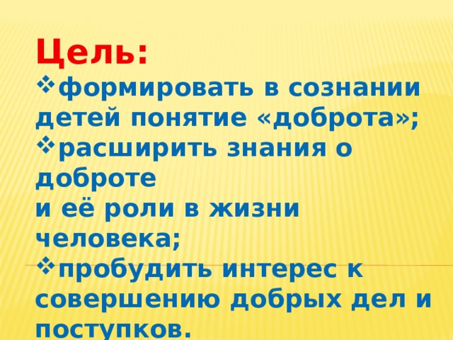 Цель:  формировать в сознании детей понятие «доброта»; расширить знания о доброте и её роли в жизни человека;