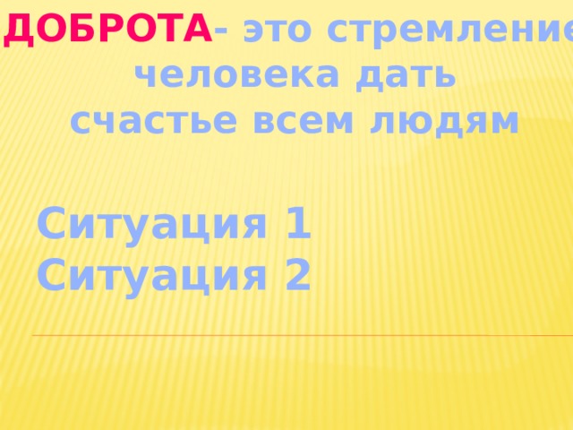 ДОБРОТА - это стремление  человека дать счастье всем людям Ситуация 1 Ситуация 2