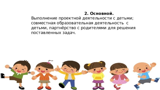 2. Основной. Выполнение проектной деятельности с детьми; совместная образовательная деятельность с детьми, партнёрство с родителями для решения поставленных задач.