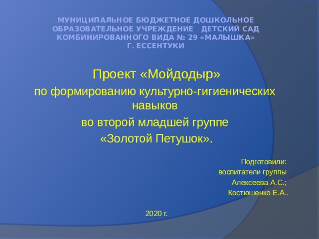 Муниципальное бюджетное дошкольное образовательное учреждение детский сад  комбинированного вида № 29 «Малышка»  г. Ессентуки Проект «Мойдодыр» по формированию культурно-гигиенических навыков во второй младшей группе «Золотой Петушок». Подготовили: воспитатели группы Алексеева А.С.; Костюшенко Е.А.. 2020 г.