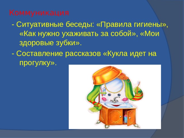 Коммуникация   - Ситуативные беседы: «Правила гигиены», «Как нужно ухаживать за собой», «Мои здоровые зубки». - Составление рассказов «Кукла идет на прогулку».