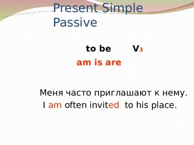 Present Simple Passive to be V 3 am is are Меня часто приглашают к нему. I am often invit ed to his place.