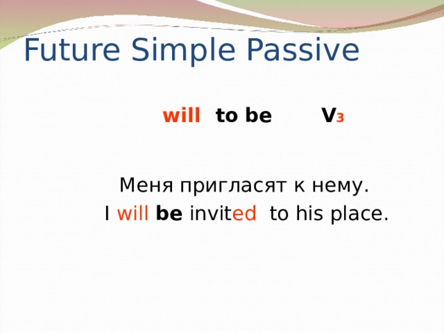 Future Simple Passive to V 3 will be Меня пригласят к нему. I will be invit ed to his place.