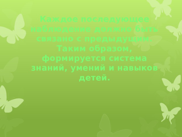 Каждое последующее наблюдение должно быть связано с предыдущим. Таким образом, формируется система знаний, умений и навыков детей.