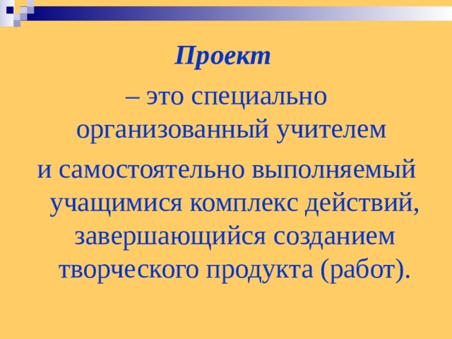 Проект – это специально организованный учителем и самостоятельно выполняемый учащимися комплекс действий, завершающийся созданием творческого продукта (работ).