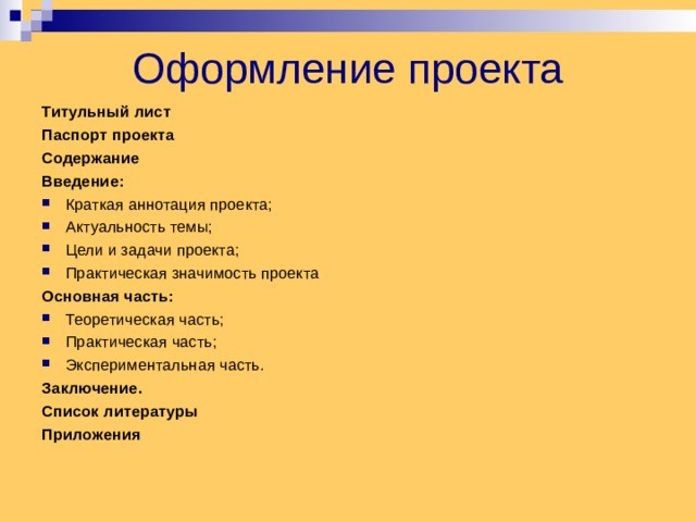 Оформление проекта Титульный лист Паспорт проекта Содержание Введение: Краткая аннотация проекта; Актуальность темы; Цели и задачи проекта; Практическая значимость проекта   Основная часть: Теоретическая часть; Практическая часть; Экспериментальная часть. Заключение. Список литературы Приложения