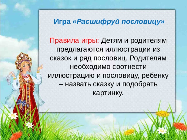 Игра « Расшифруй пословицу» Правила игры: Детям и родителям предлагаются иллюстрации из сказок и ряд пословиц. Родителям необходимо соотнести иллюстрацию и пословицу, ребенку – назвать сказку и подобрать картинку.