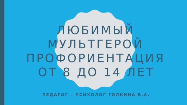 Любимый мультгерой  профориентация  от 8 до 14 лет Педагог – психолог Голкина В.А.