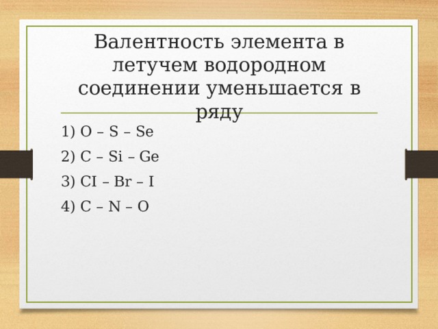 Валентность элемента в летучем водородном соединении уменьшается в ряду 1) O – S – Se 2) C – Si – Ge 3) CI – Br – I 4) C – N – O