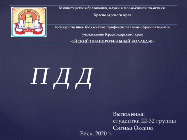 Министерство образования, науки и молодёжной политики Краснодарского края Государственное бюджетное профессиональное образовательное учреждение Краснодарского края «ЕЙСКИЙ ПОЛИПРОФИЛЬНЫЙ КОЛЛЕДЖ» П Д Д Выполнила: студентка Ш-32 группы Сигида Оксана Ейск, 2020 г.