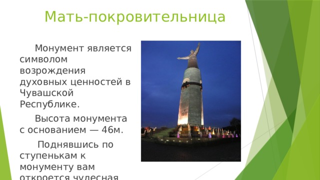 Мать-покровительница  Монумент является символом возрождения духовных ценностей в Чувашской Республике.  Высота монумента с основанием — 46м.  Поднявшись по ступенькам к монументу вам откроется чудесная панорама.