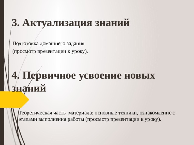 3. Актуализация знаний Подготовка домашнего задания (просмотр презентации к уроку). 4. Первичное усвоение новых знаний Теоретическая часть материала: основные техники, ознакомление с этапами выполнения работы (просмотр презентации к уроку).