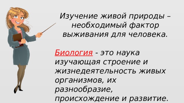 Изучение живой природы – необходимый фактор выживания для человека.  Биология - это наука изучающая строение и жизнедеятельность живых организмов, их разнообразие, происхождение и развитие.