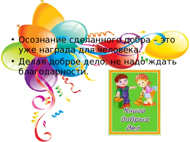 Осознание сделанного добра – это уже награда для человека. Делая доброе дело, не надо ждать благодарности.