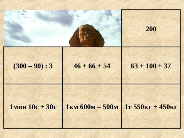 200 63 + 100 + 37 46 + 66 + 54 (300 – 90) : 3 1т 550кг + 450кг 1км 600м – 500м 1мин 10с + 30с Е г и п е т