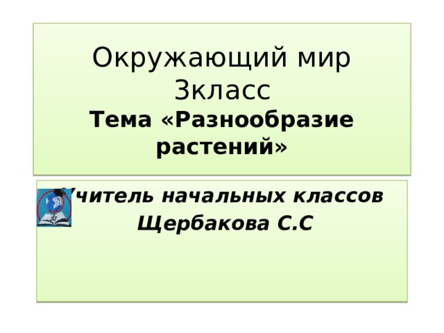 Окружающий мир  3класс  Тема «Разнообразие растений» Учитель начальных классов  Щербакова С.С