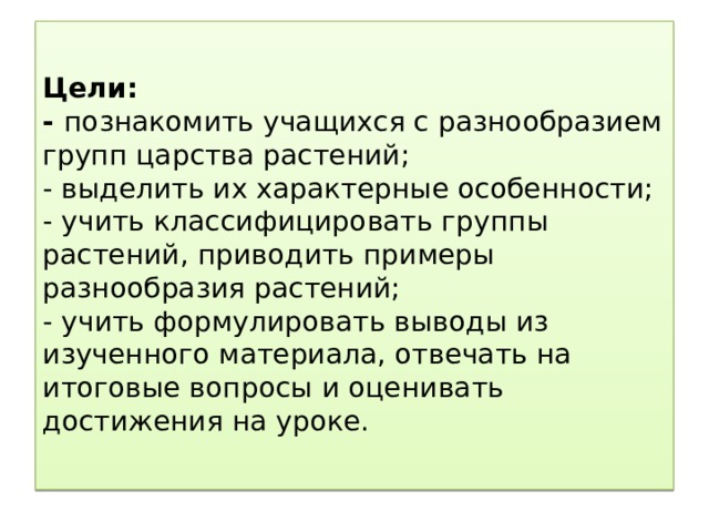 Цели:  - познакомить учащихся с разнообразием групп царства растений;  - выделить их характерные особенности;  - учить классифицировать группы растений, приводить примеры разнообразия растений;  - учить формулировать выводы из изученного материала, отвечать на итоговые вопросы и оценивать достижения на уроке.