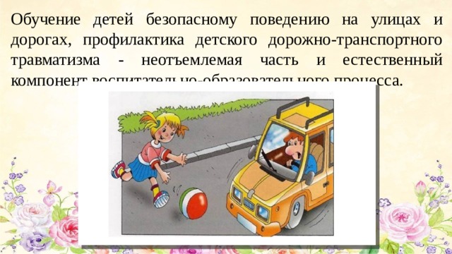 Обучение детей безопасному поведению на улицах и дорогах, профилактика детского дорожно-транспортного травматизма - неотъемлемая часть и естественный компонент воспитательно-образовательного процесса.