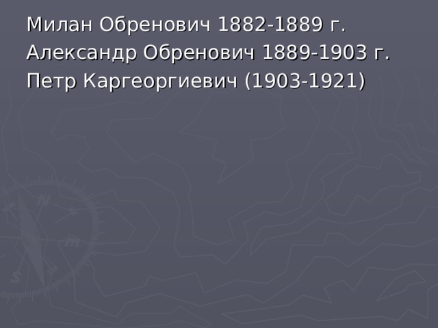 Милан Обренович 1882-1889 г. Александр Обренович 1889-1903 г. Петр Каргеоргиевич (1903-1921)