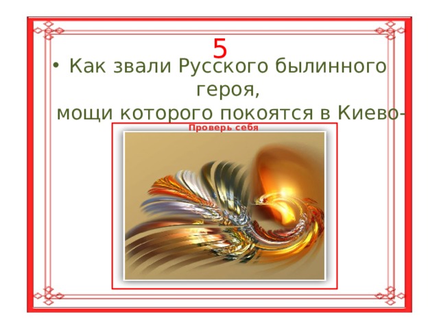 5 Как звали Русского былинного героя,  мощи которого покоятся в Киево-Печерской лавре? Проверь себя Илья  Муромский