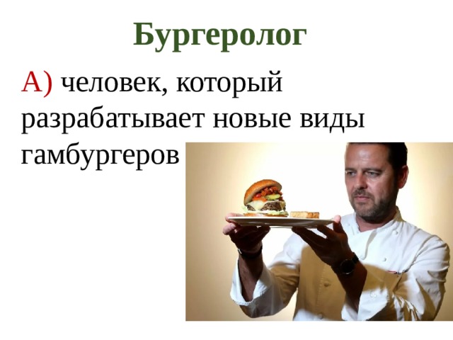 Бургеролог  А) человек, который разрабатывает новые виды гамбургеров