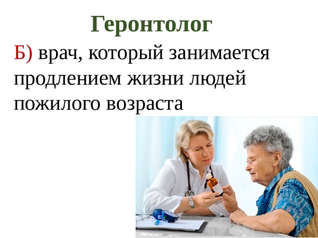 Геронтолог  Б) врач, который занимается продлением жизни людей пожилого возраста