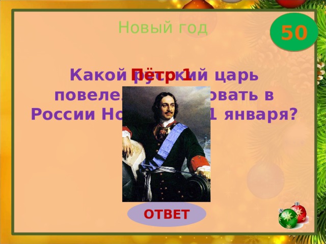 Новый год 50 Какой русский царь повелел праздновать в России Новый год 1 января? Пётр 1 ОТВЕТ