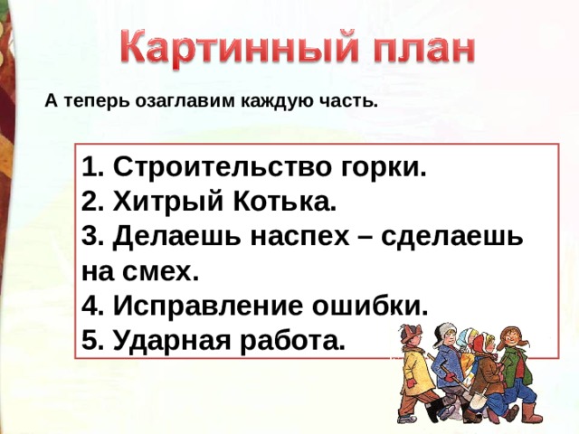 А теперь озаглавим каждую часть. 1. Строительство горки. 2. Хитрый Котька. 3. Делаешь наспех – сделаешь на смех. 4. Исправление ошибки. 5. Ударная работа. 1. 2. 3. 4. 5.