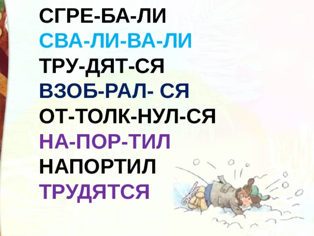 СГРЕ-БА-ЛИ СВА-ЛИ-ВА-ЛИ ТРУ-ДЯТ-СЯ ВЗОБ-РАЛ- СЯ ОТ-ТОЛК-НУЛ-СЯ НА-ПОР-ТИЛ НАПОРТИЛ  ТРУДЯТСЯ