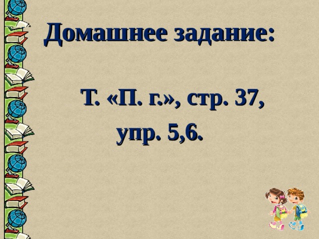 Домашнее задание:   Т. «П. г.», стр. 37, упр. 5,6.